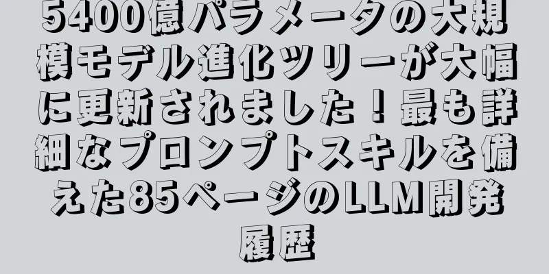 5400億パラメータの大規模モデル進化ツリーが大幅に更新されました！最も詳細なプロンプトスキルを備えた85ページのLLM開発履歴