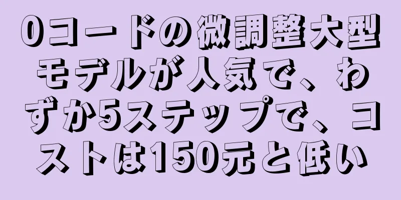 0コードの微調整大型モデルが人気で、わずか5ステップで、コストは150元と低い