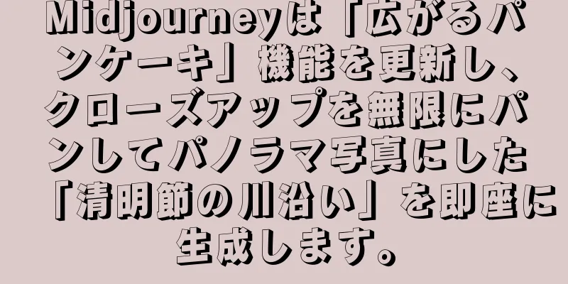 Midjourneyは「広がるパンケーキ」機能を更新し、クローズアップを無限にパンしてパノラマ写真にした「清明節の川沿い」を即座に生成します。
