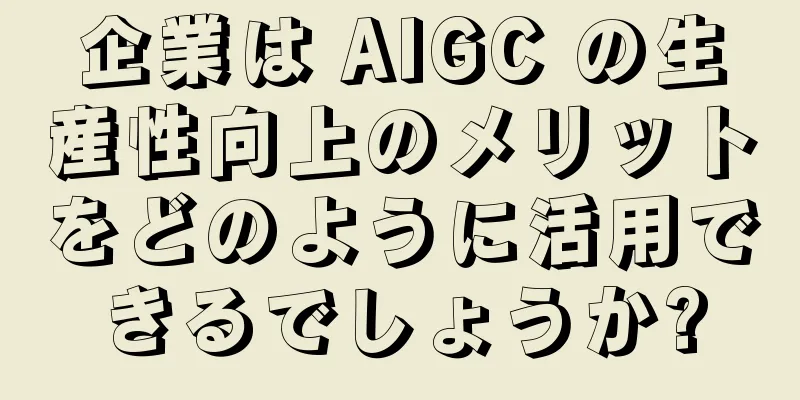 企業は AIGC の生産性向上のメリットをどのように活用できるでしょうか?