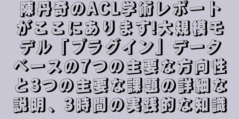 陳丹奇のACL学術レポートがここにあります!大規模モデル「プラグイン」データベースの7つの主要な方向性と3つの主要な課題の詳細な説明、3時間の実践的な知識