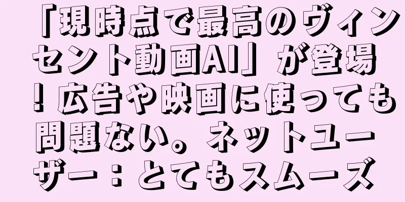 「現時点で最高のヴィンセント動画AI」が登場！広告や映画に使っても問題ない。ネットユーザー：とてもスムーズ