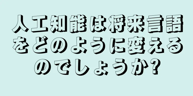 人工知能は将来言語をどのように変えるのでしょうか?