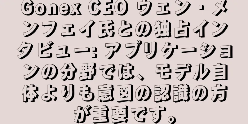 Gonex CEO ウェン・メンフェイ氏との独占インタビュー: アプリケーションの分野では、モデル自体よりも意図の認識の方が重要です。