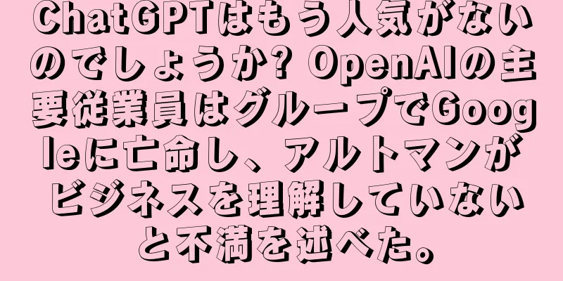 ChatGPTはもう人気がないのでしょうか? OpenAIの主要従業員はグループでGoogleに亡命し、アルトマンがビジネスを理解していないと不満を述べた。