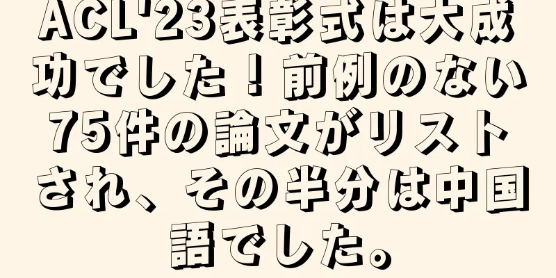 ACL'23表彰式は大成功でした！前例のない75件の論文がリストされ、その半分は中国語でした。
