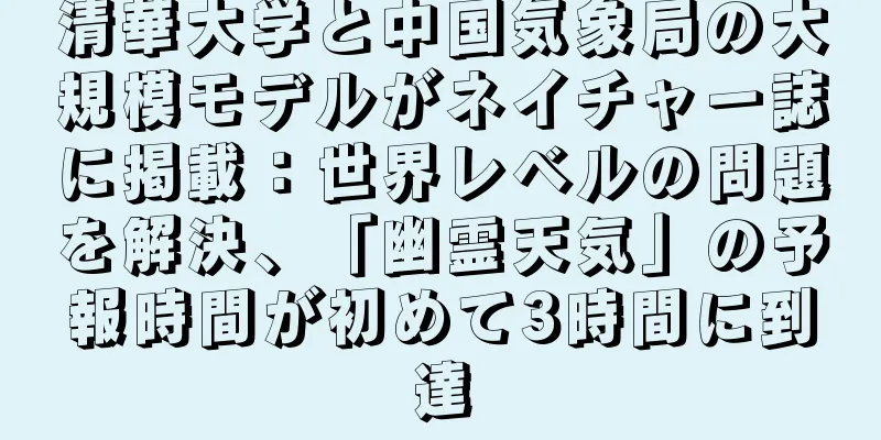 清華大学と中国気象局の大規模モデルがネイチャー誌に掲載：世界レベルの問題を解決、「幽霊天気」の予報時間が初めて3時間に到達