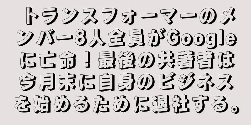 トランスフォーマーのメンバー8人全員がGoogleに亡命！最後の共著者は今月末に自身のビジネスを始めるために退社する。