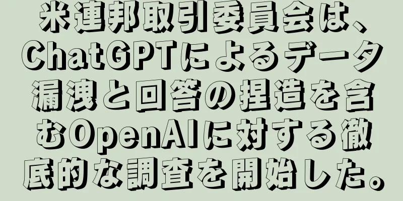 米連邦取引委員会は、ChatGPTによるデータ漏洩と回答の捏造を含むOpenAIに対する徹底的な調査を開始した。