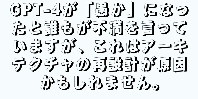 GPT-4が「愚か」になったと誰もが不満を言っていますが、これはアーキテクチャの再設計が原因かもしれません。