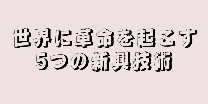 世界に革命を起こす5つの新興技術