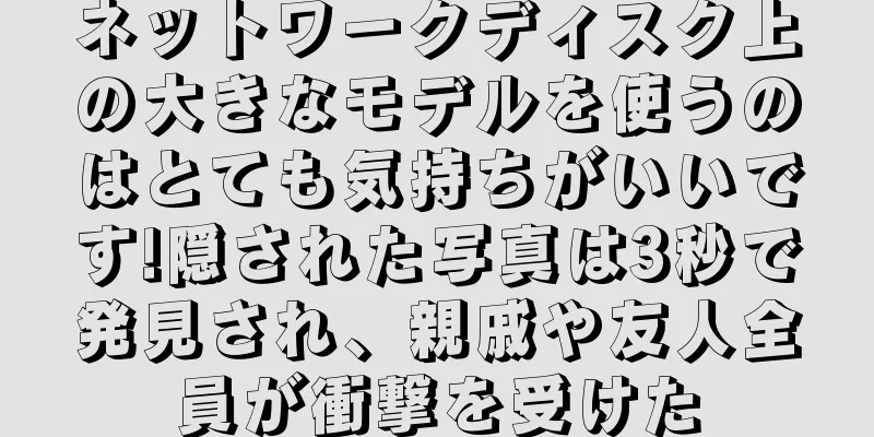 ネットワークディスク上の大きなモデルを使うのはとても気持ちがいいです!隠された写真は3秒で発見され、親戚や友人全員が衝撃を受けた