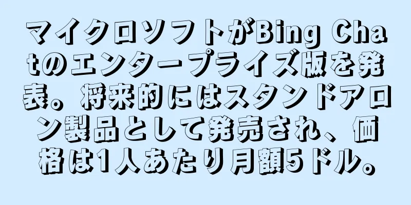 マイクロソフトがBing Chatのエンタープライズ版を発表。将来的にはスタンドアロン製品として発売され、価格は1人あたり月額5ドル。