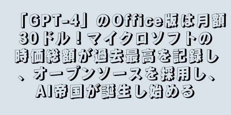 「GPT-4」のOffice版は月額30ドル！マイクロソフトの時価総額が過去最高を記録し、オープンソースを採用し、AI帝国が誕生し始める