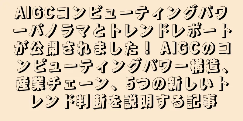 AIGCコンピューティングパワーパノラマとトレンドレポートが公開されました！ AIGCのコンピューティングパワー構造、産業チェーン、5つの新しいトレンド判断を説明する記事