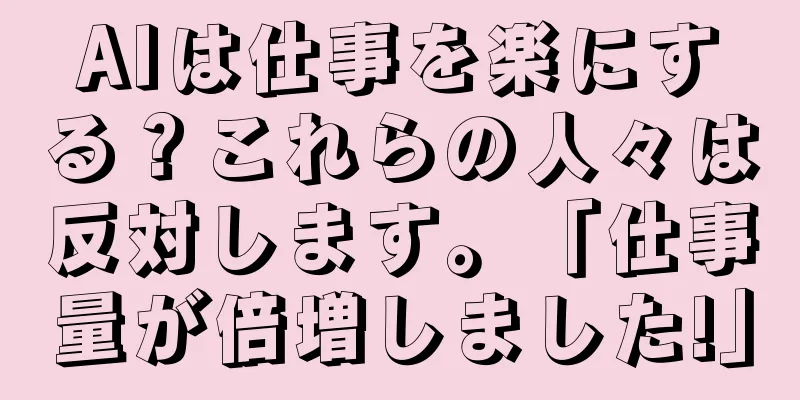 AIは仕事を楽にする？これらの人々は反対します。「仕事量が倍増しました!」