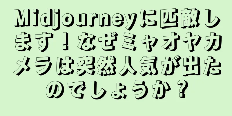 Midjourneyに匹敵します！なぜミャオヤカメラは突然人気が出たのでしょうか？