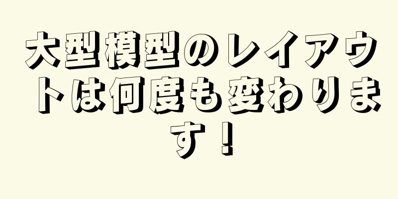 大型模型のレイアウトは何度も変わります！