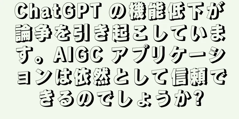 ChatGPT の機能低下が論争を引き起こしています。AIGC アプリケーションは依然として信頼できるのでしょうか?