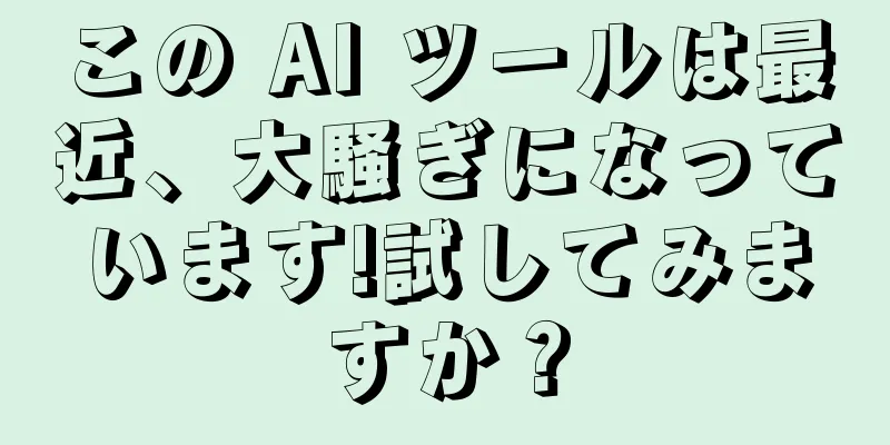 この AI ツールは最近、大騒ぎになっています!試してみますか？