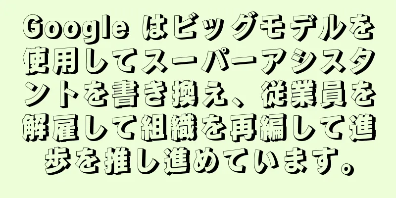 Google はビッグモデルを使用してスーパーアシスタントを書き換え、従業員を解雇して組織を再編して進歩を推し進めています。