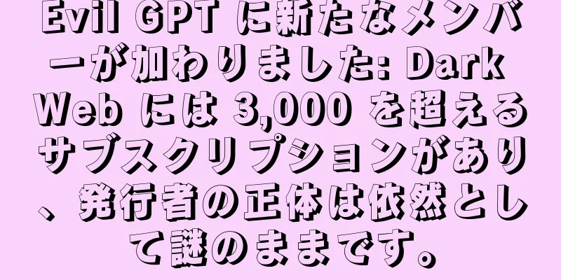 Evil GPT に新たなメンバーが加わりました: Dark Web には 3,000 を超えるサブスクリプションがあり、発行者の正体は依然として謎のままです。