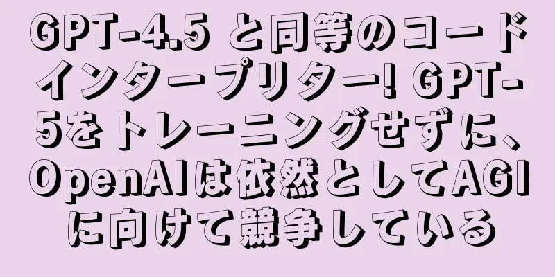 GPT-4.5 と同等のコードインタープリター! GPT-5をトレーニングせずに、OpenAIは依然としてAGIに向けて競争している