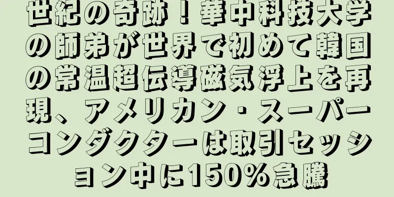世紀の奇跡！華中科技大学の師弟が世界で初めて韓国の常温超伝導磁気浮上を再現、アメリカン・スーパーコンダクターは取引セッション中に150%急騰