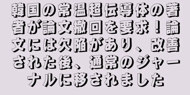 韓国の常温超伝導体の著者が論文撤回を要求！論文には欠陥があり、改善された後、通常のジャーナルに移されました