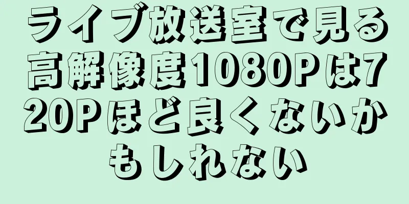 ライブ放送室で見る高解像度1080Pは720Pほど良くないかもしれない