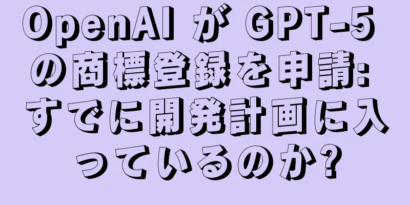 OpenAI が GPT-5 の商標登録を申請: すでに開発計画に入っているのか?