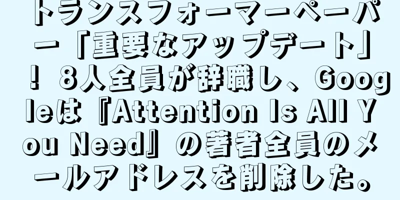 トランスフォーマーペーパー「重要なアップデート」！ 8人全員が辞職し、Googleは『Attention Is All You Need』の著者全員のメールアドレスを削除した。