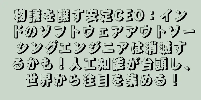 物議を醸す安定CEO：インドのソフトウェアアウトソーシングエンジニアは消滅するかも！人工知能が台頭し、世界から注目を集める！