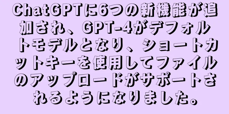 ChatGPTに6つの新機能が追加され、GPT-4がデフォルトモデルとなり、ショートカットキーを使用してファイルのアップロードがサポートされるようになりました。