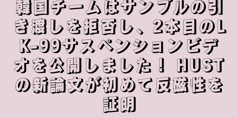 韓国チームはサンプルの引き渡しを拒否し、2本目のLK-99サスペンションビデオを公開しました！ HUSTの新論文が初めて反磁性を証明