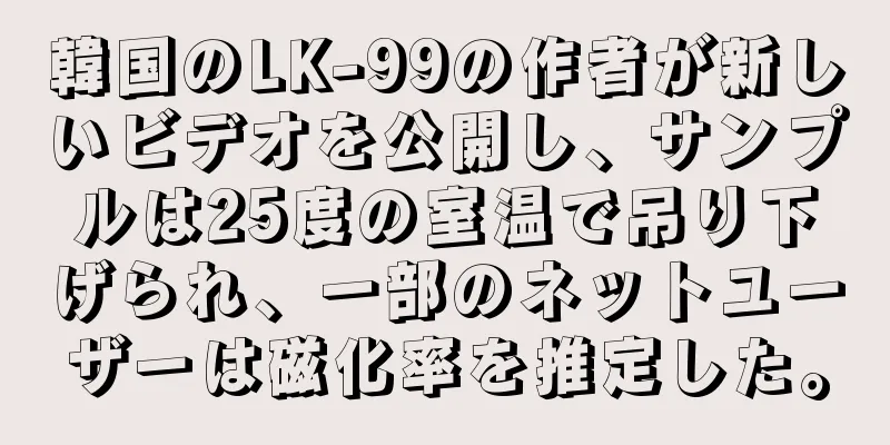 韓国のLK-99の作者が新しいビデオを公開し、サンプルは25度の室温で吊り下げられ、一部のネットユーザーは磁化率を推定した。