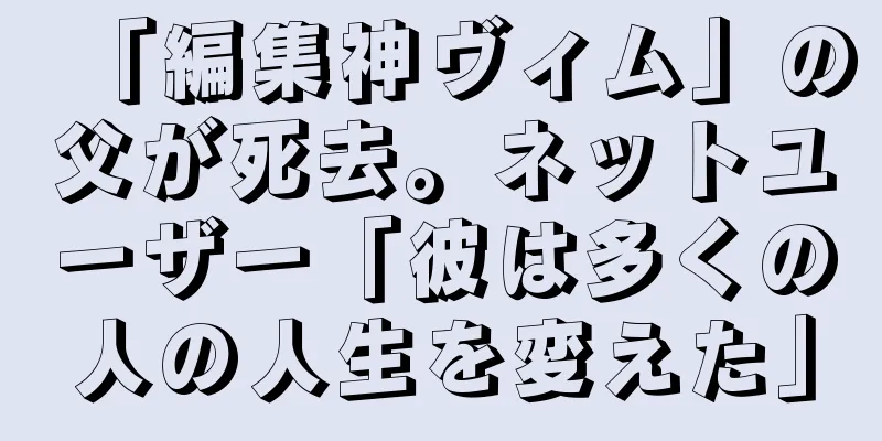 「編集神ヴィム」の父が死去。ネットユーザー「彼は多くの人の人生を変えた」