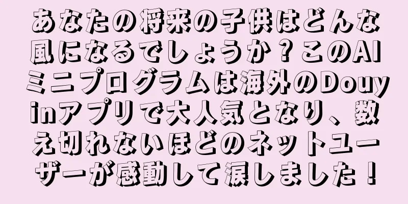 あなたの将来の子供はどんな風になるでしょうか？このAIミニプログラムは海外のDouyinアプリで大人気となり、数え切れないほどのネットユーザーが感動して涙しました！