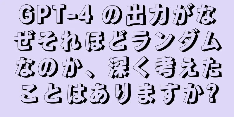 GPT-4 の出力がなぜそれほどランダムなのか、深く考えたことはありますか?