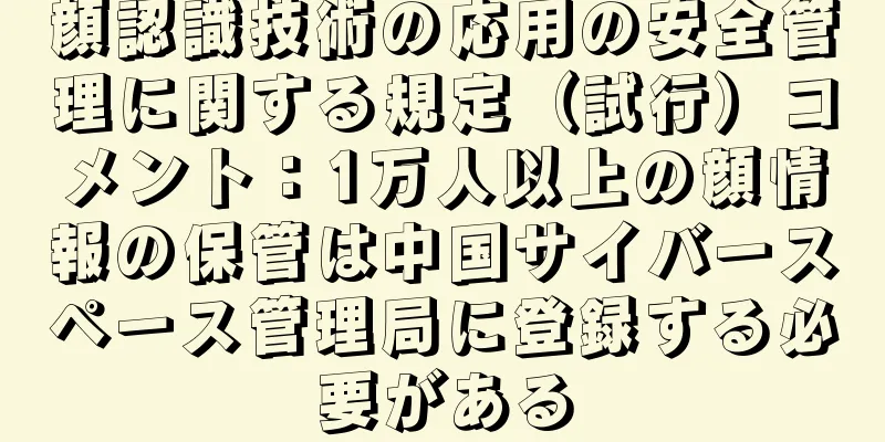 顔認識技術の応用の安全管理に関する規定（試行）コメント：1万人以上の顔情報の保管は中国サイバースペース管理局に登録する必要がある