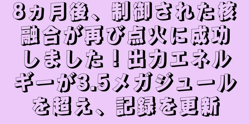 8ヵ月後、制御された核融合が再び点火に成功しました！出力エネルギーが3.5メガジュールを超え、記録を更新