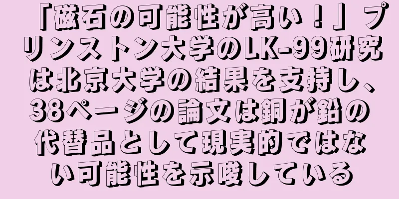 「磁石の可能性が高い！」プリンストン大学のLK-99研究は北京大学の結果を支持し、38ページの論文は銅が鉛の代替品として現実的ではない可能性を示唆している