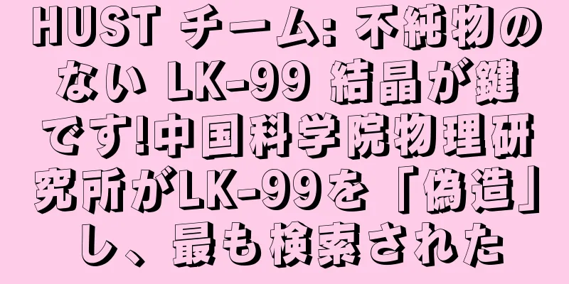 HUST チーム: 不純物のない LK-99 結晶が鍵です!中国科学院物理研究所がLK-99を「偽造」し、最も検索された