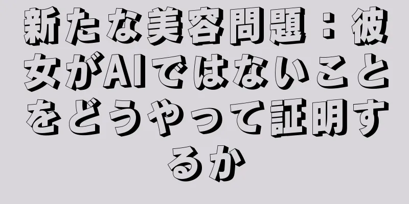 新たな美容問題：彼女がAIではないことをどうやって証明するか