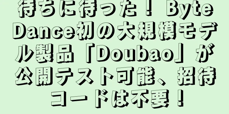 待ちに待った！ ByteDance初の大規模モデル製品「Doubao」が公開テスト可能、招待コードは不要！
