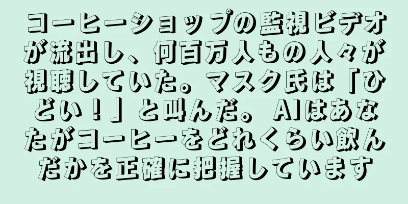 コーヒーショップの監視ビデオが流出し、何百万人もの人々が視聴していた。マスク氏は「ひどい！」と叫んだ。 AIはあなたがコーヒーをどれくらい飲んだかを正確に把握しています