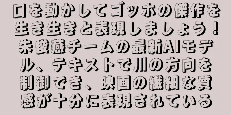 口を動かしてゴッホの傑作を生き生きと表現しましょう！朱俊燕チームの最新AIモデル、テキストで川の方向を制御でき、映画の繊細な質感が十分に表現されている
