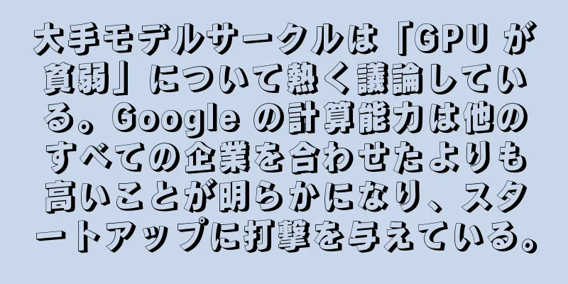 大手モデルサークルは「GPU が貧弱」について熱く議論している。Google の計算能力は他のすべての企業を合わせたよりも高いことが明らかになり、スタートアップに打撃を与えている。
