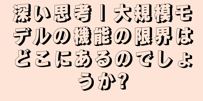 深い思考 | 大規模モデルの機能の限界はどこにあるのでしょうか?