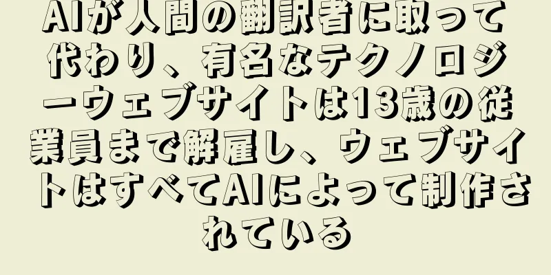 AIが人間の翻訳者に取って代わり、有名なテクノロジーウェブサイトは13歳の従業員まで解雇し、ウェブサイトはすべてAIによって制作されている